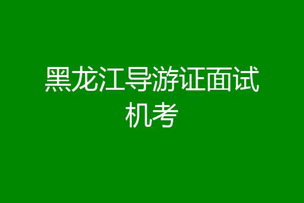 黑龙江导游证面试机考