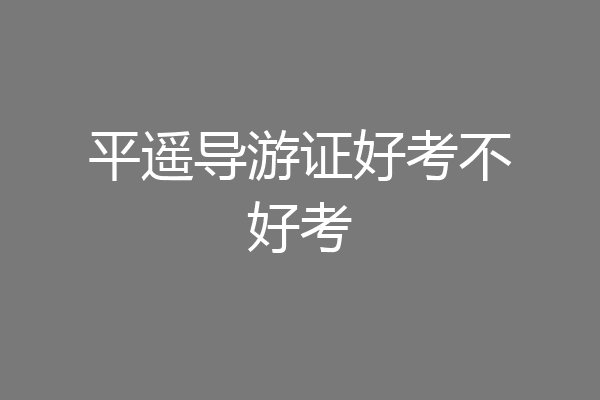 平遥导游证好考不好考