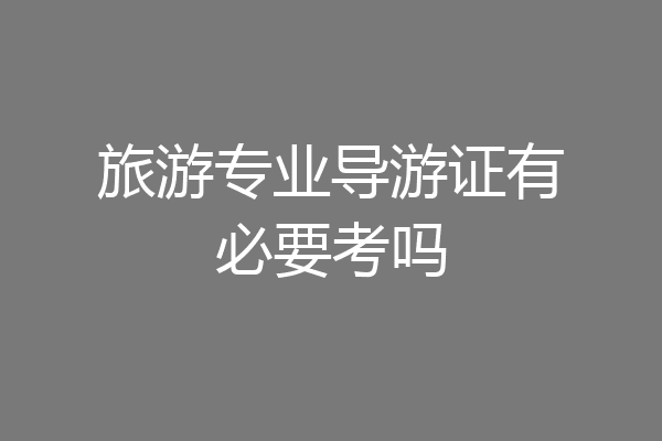 旅游专业导游证有必要考吗