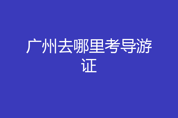 广州去哪里考导游证