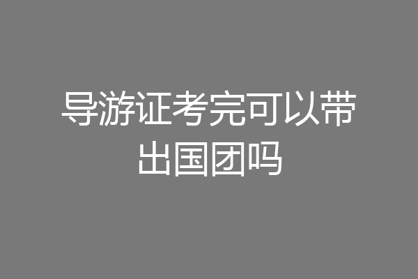 导游证考完可以带出国团吗