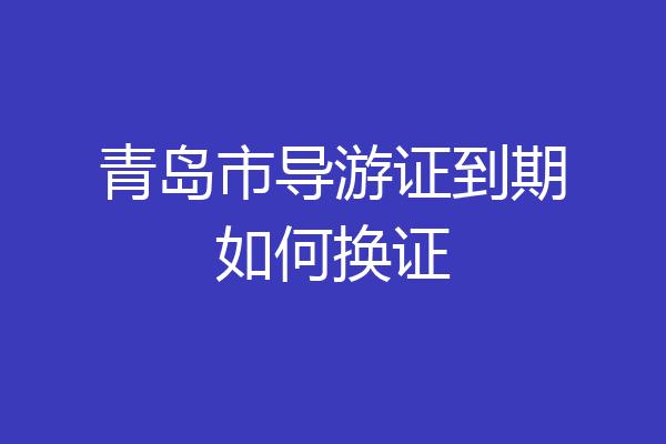 青岛市导游证到期如何换证