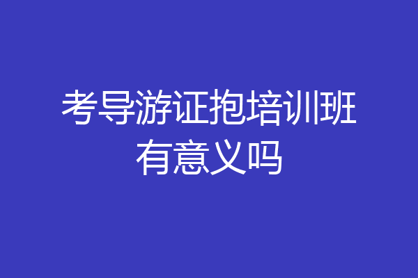 考导游证抱培训班有意义吗