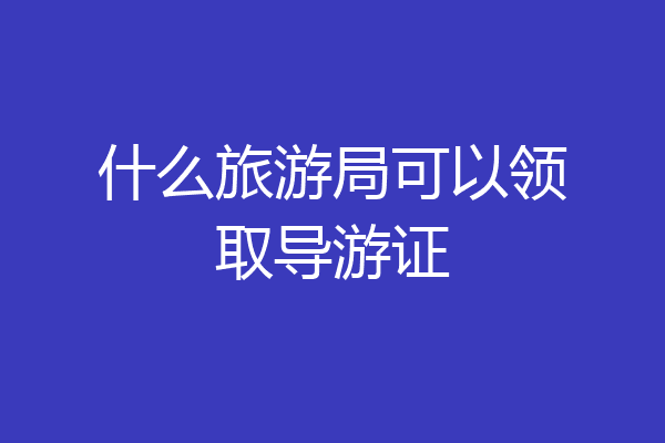 什么旅游局可以领取导游证