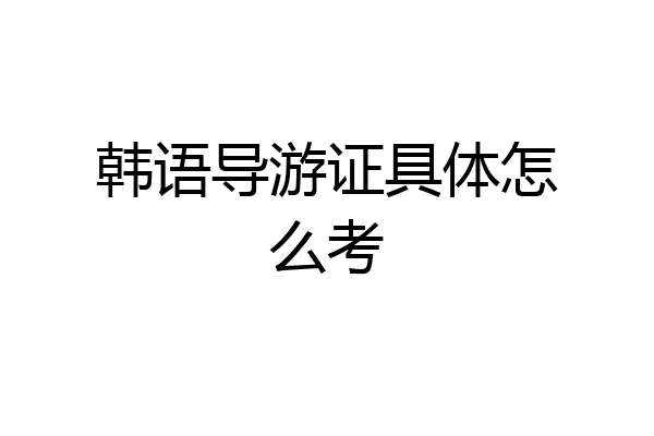 韩语导游证具体怎么考