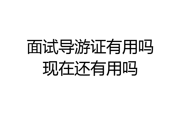 面试导游证有用吗现在还有用吗