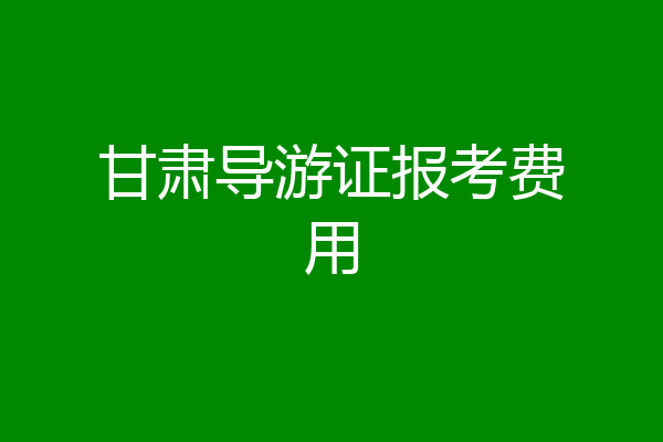 甘肃导游证报考费用