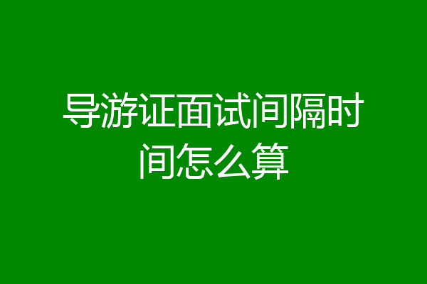导游证面试间隔时间怎么算