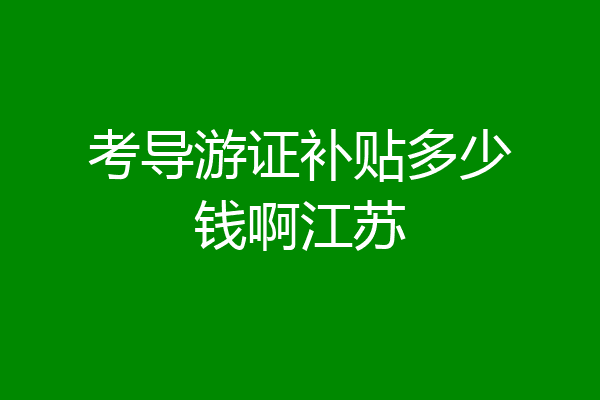 考导游证补贴多少钱啊江苏