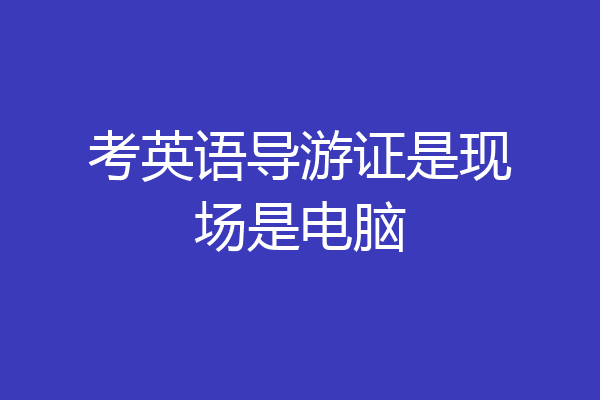 考英语导游证是现场是电脑