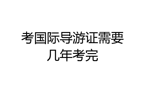 考国际导游证需要几年考完