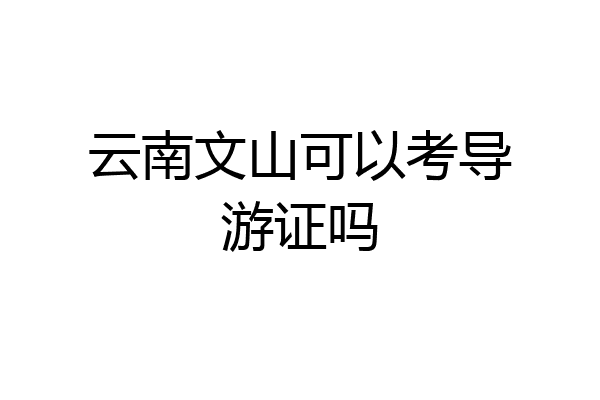 云南文山可以考导游证吗