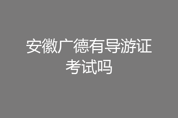 安徽广德有导游证考试吗