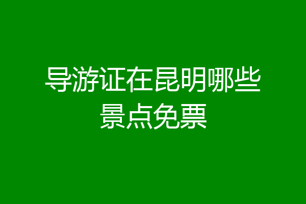 导游证在昆明哪些景点免票