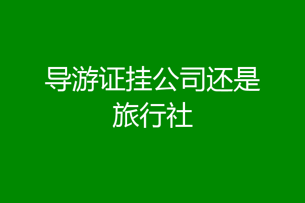 导游证挂公司还是旅行社