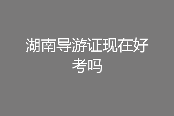 湖南导游证现在好考吗