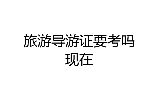 旅游导游证要考吗现在