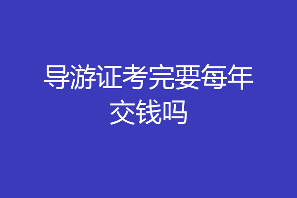 导游证考完要每年交钱吗