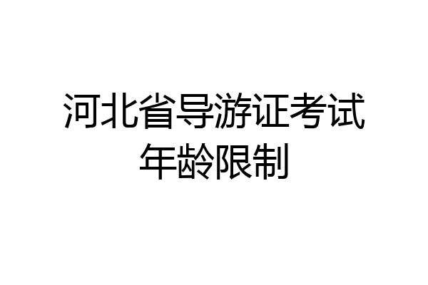 河北省导游证考试年龄限制