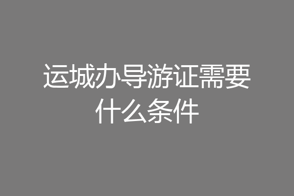 运城办导游证需要什么条件