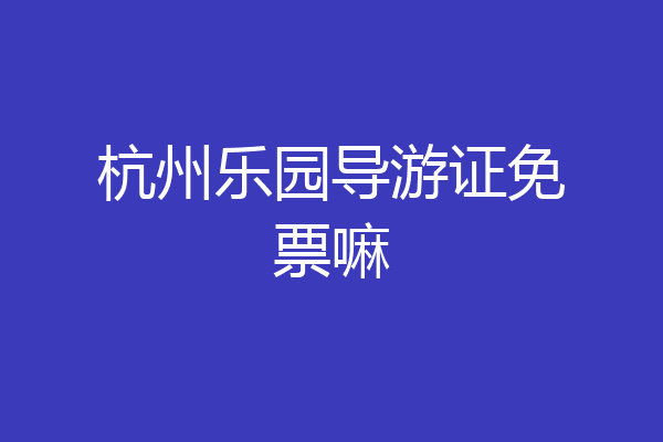 杭州乐园导游证免票嘛