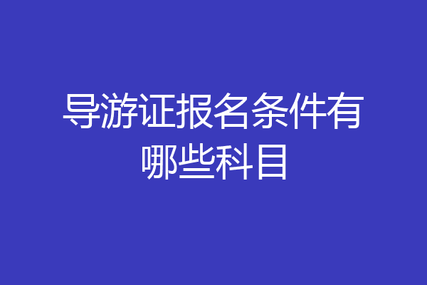 导游证报名条件有哪些科目