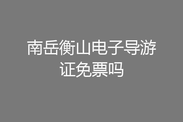 南岳衡山电子导游证免票吗
