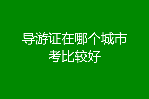 导游证在哪个城市考比较好