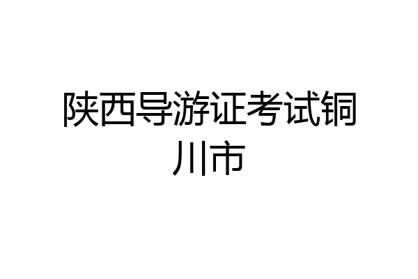 陕西导游证考试铜川市
