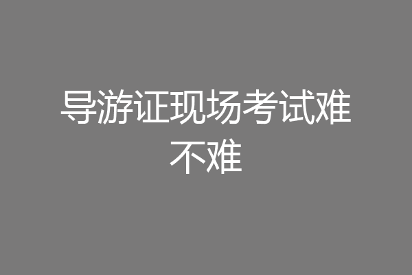 导游证现场考试难不难