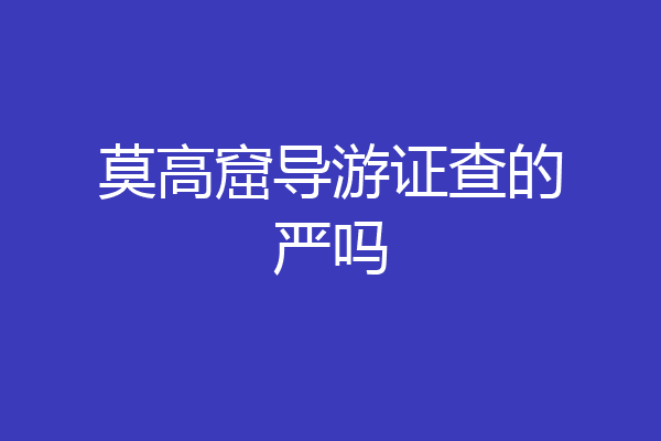 莫高窟导游证查的严吗