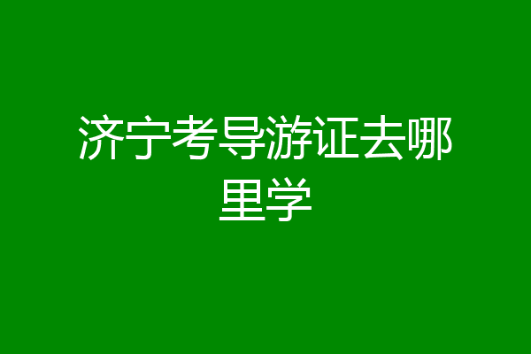 济宁考导游证去哪里学