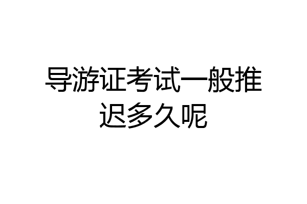 导游证考试一般推迟多久呢