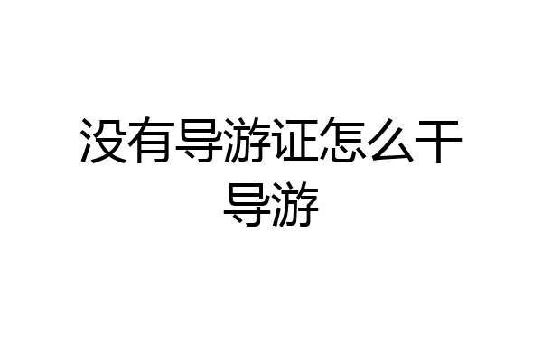没有导游证怎么干导游