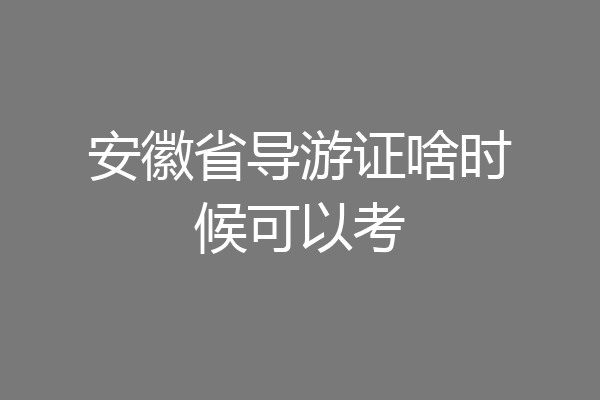 安徽省导游证啥时候可以考
