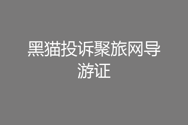 黑猫投诉聚旅网导游证