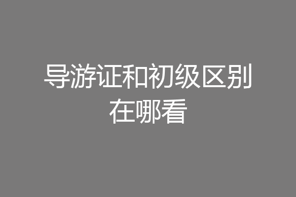 导游证和初级区别在哪看