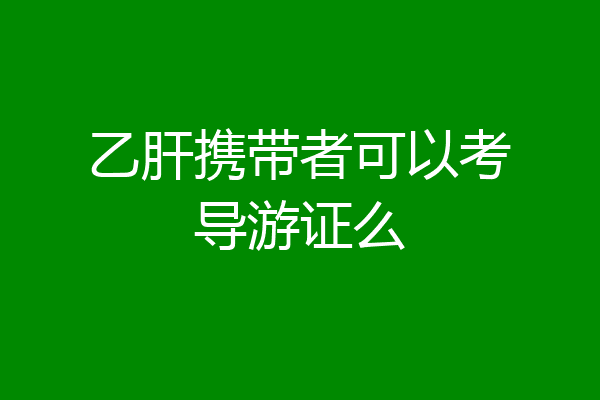 乙肝携带者可以考导游证么