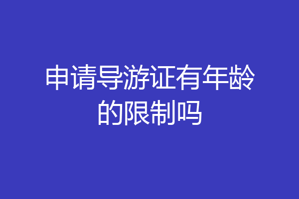 申请导游证有年龄的限制吗