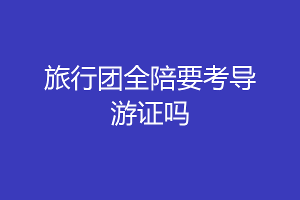 旅行团全陪要考导游证吗