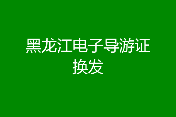 黑龙江电子导游证换发