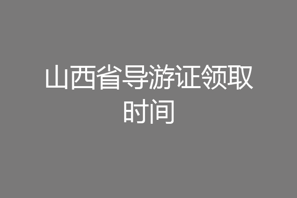 山西省导游证领取时间