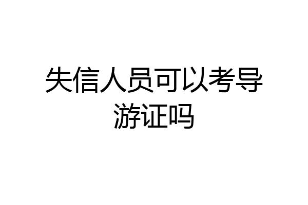 失信人员可以考导游证吗