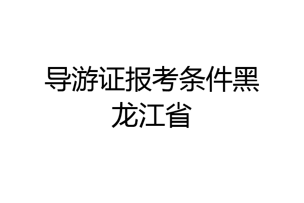 导游证报考条件黑龙江省