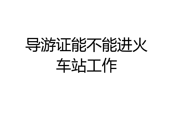 导游证能不能进火车站工作