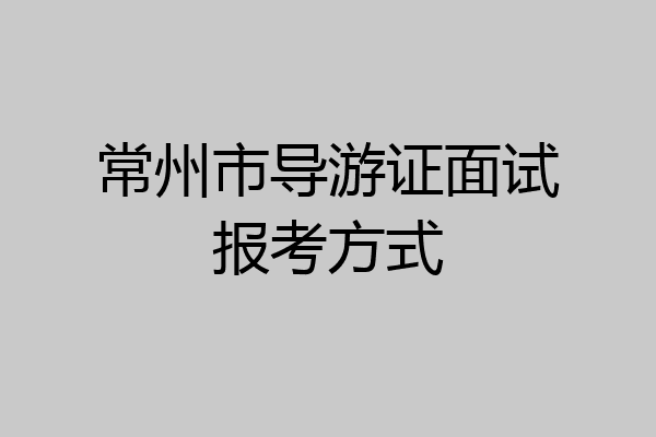 常州市导游证面试报考方式