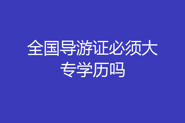 全国导游证必须大专学历吗