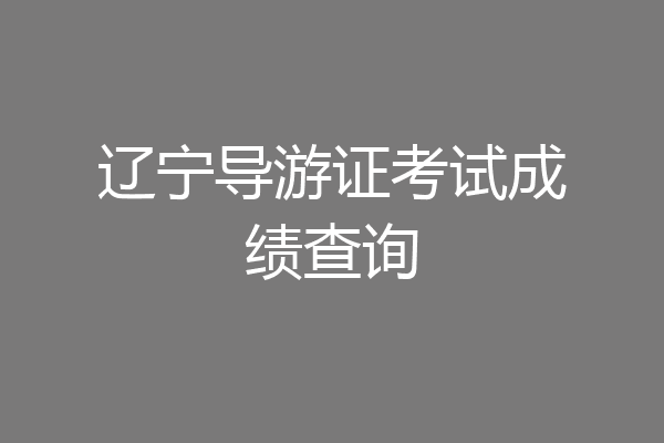 辽宁导游证考试成绩查询