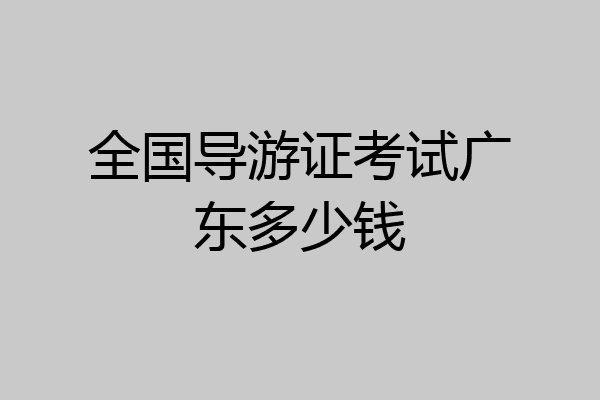 全国导游证考试广东多少钱
