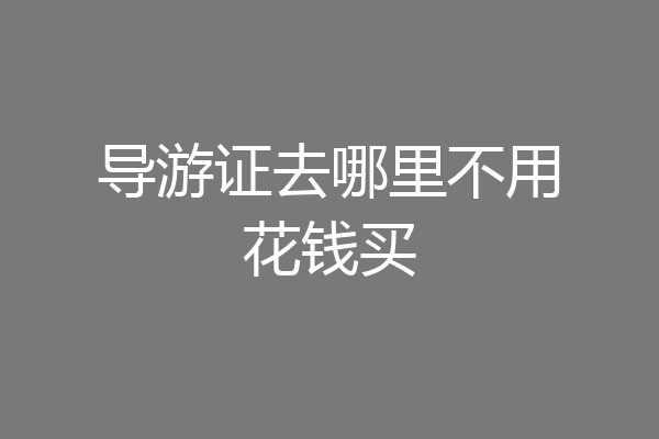 导游证去哪里不用花钱买